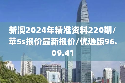 新澳2024年精准资料220期/苹5s报价最新报价/优选版96.09.41