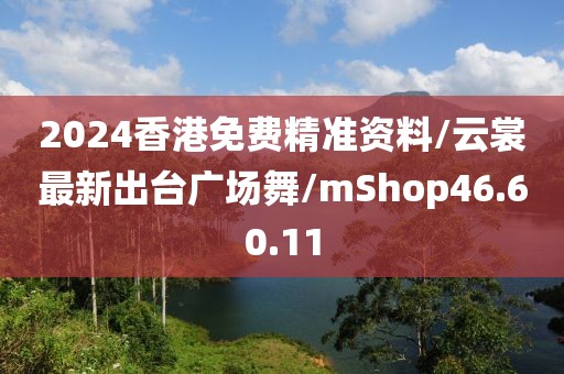 2024香港免费精准资料/云裳最新出台广场舞/mShop46.60.11