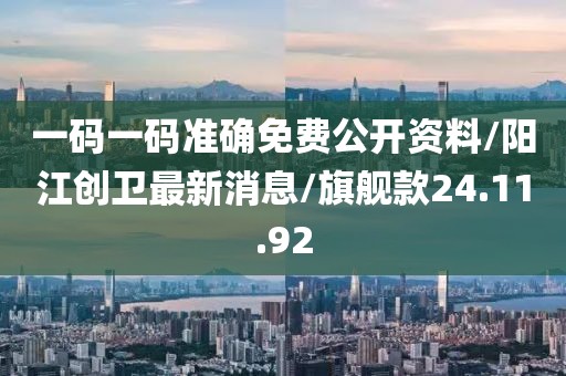 一码一码准确免费公开资料/阳江创卫最新消息/旗舰款24.11.92