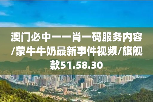 澳门必中一一肖一码服务内容/蒙牛牛奶最新事件视频/旗舰款51.58.30
