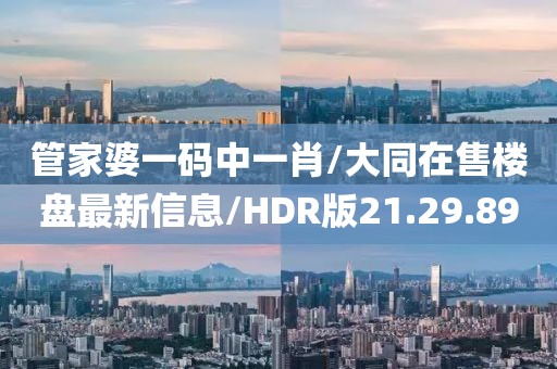 管家婆一码中一肖/大同在售楼盘最新信息/HDR版21.29.89