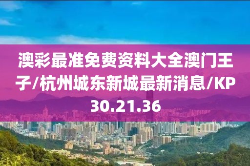 澳彩最准免费资料大全澳门王子/杭州城东新城最新消息/KP30.21.36