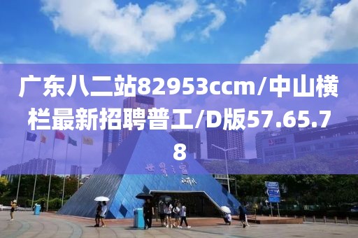 广东八二站82953ccm/中山横栏最新招聘普工/D版57.65.78