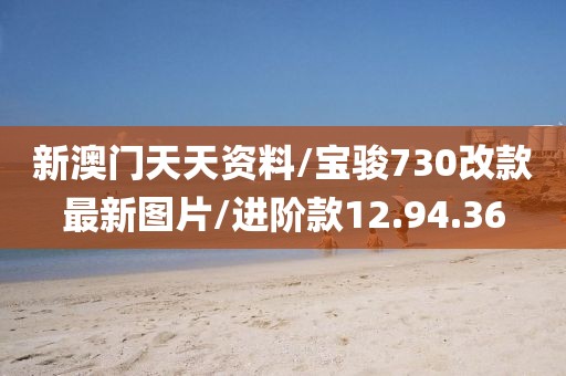 新澳门天天资料/宝骏730改款最新图片/进阶款12.94.36