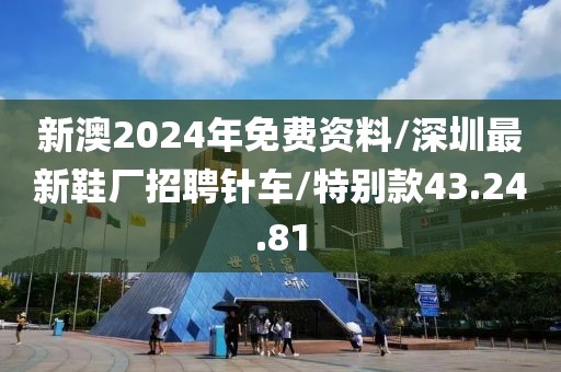 新澳2024年免费资料/深圳最新鞋厂招聘针车/特别款43.24.81