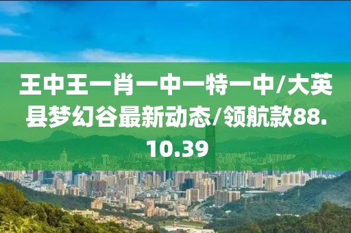 王中王一肖一中一特一中/大英县梦幻谷最新动态/领航款88.10.39
