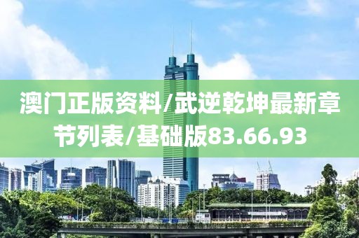 澳门正版资料/武逆乾坤最新章节列表/基础版83.66.93