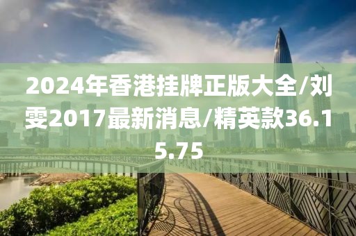 2024年香港挂牌正版大全/刘雯2017最新消息/精英款36.15.75