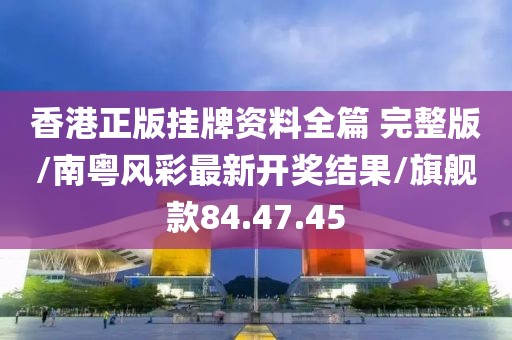 香港正版挂牌资料全篇 完整版/南粤风彩最新开奖结果/旗舰款84.47.45
