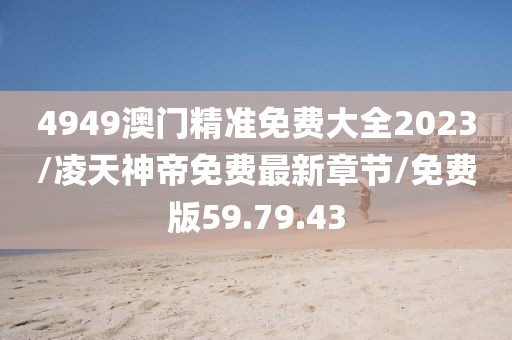 4949澳门精准免费大全2023/凌天神帝免费最新章节/免费版59.79.43