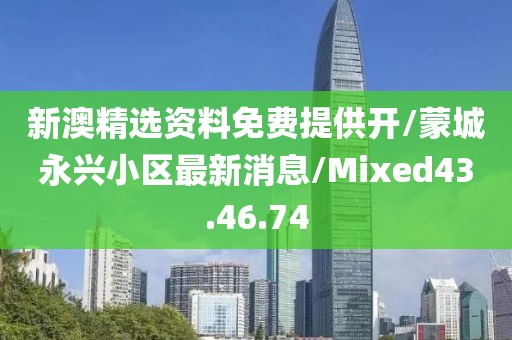 新澳精选资料免费提供开/蒙城永兴小区最新消息/Mixed43.46.74