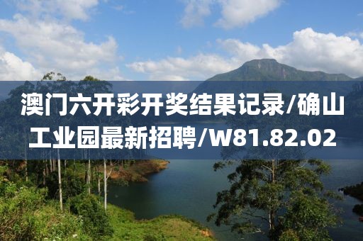 澳门六开彩开奖结果记录/确山工业园最新招聘/W81.82.02