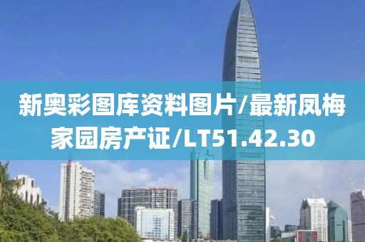新奥彩图库资料图片/最新凤梅家园房产证/LT51.42.30