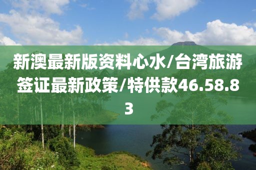 新澳最新版资料心水/台湾旅游签证最新政策/特供款46.58.83