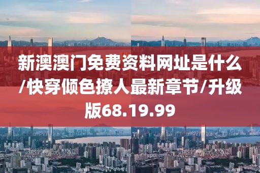 新澳澳门免费资料网址是什么/快穿倾色撩人最新章节/升级版68.19.99