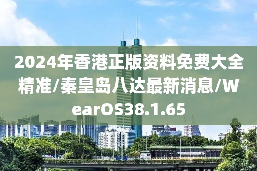 2024年香港正版资料免费大全精准/秦皇岛八达最新消息/WearOS38.1.65