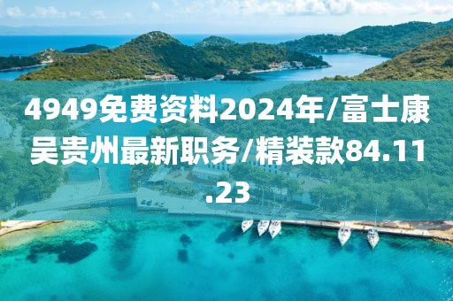 4949免费资料2024年/富士康吴贵州最新职务/精装款84.11.23