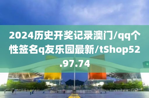 2024历史开奖记录澳门/qq个性签名q友乐园最新/tShop52.97.74