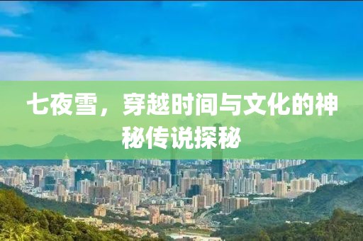 七夜雪，穿越时间与文化的神秘传说探秘