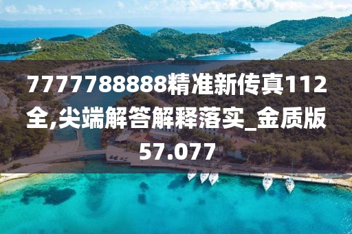 7777788888精准新传真112全,尖端解答解释落实_金质版57.077