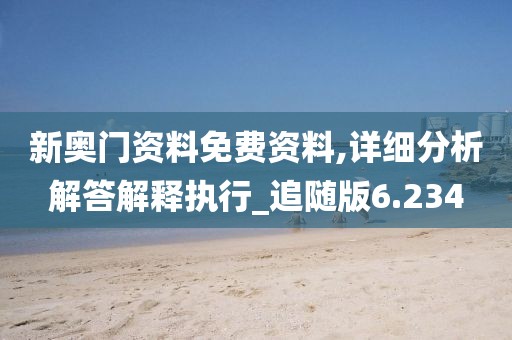 新奥门资料免费资料,详细分析解答解释执行_追随版6.234