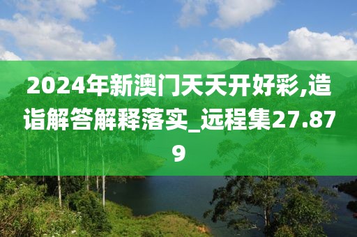 2024年新澳门天天开好彩,造诣解答解释落实_远程集27.879