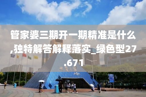 管家婆三期开一期精准是什么,独特解答解释落实_绿色型27.671