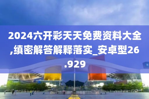 2024六开彩天天免费资料大全,缜密解答解释落实_安卓型26.929