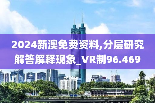 2024新澳免费资料,分层研究解答解释现象_VR制96.469