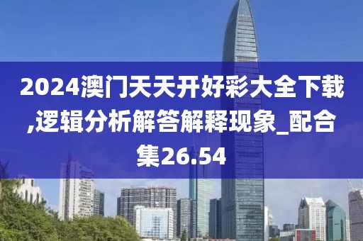 2024澳门天天开好彩大全下载,逻辑分析解答解释现象_配合集26.54