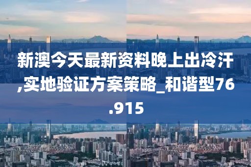 新澳今天最新资料晚上出冷汗,实地验证方案策略_和谐型76.915