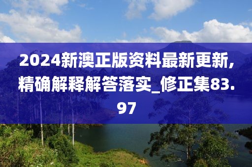2024新澳正版资料最新更新,精确解释解答落实_修正集83.97