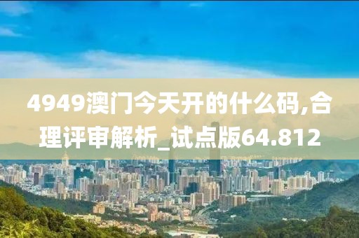 4949澳门今天开的什么码,合理评审解析_试点版64.812