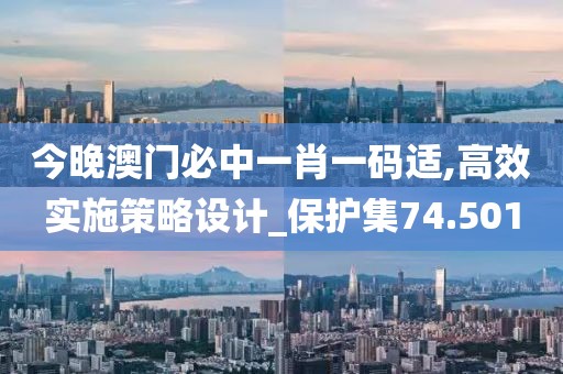 今晚澳门必中一肖一码适,高效实施策略设计_保护集74.501