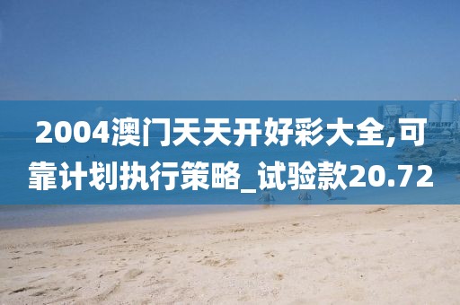 2004澳门天天开好彩大全,可靠计划执行策略_试验款20.72