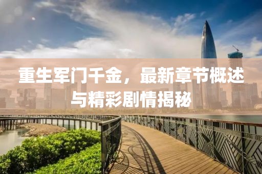 重生军门千金，最新章节概述与精彩剧情揭秘