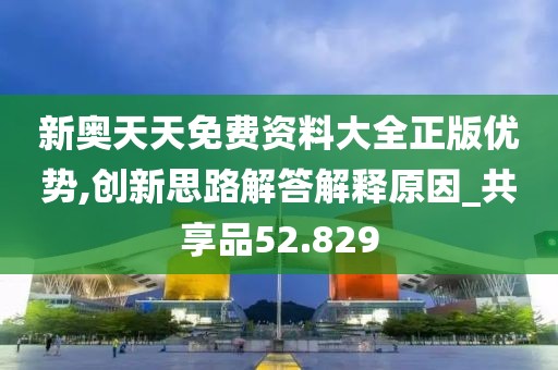 新奥天天免费资料大全正版优势,创新思路解答解释原因_共享品52.829