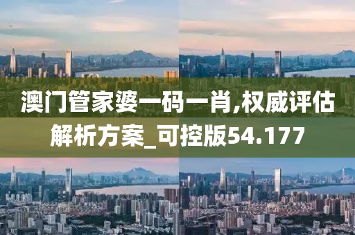 澳门管家婆一码一肖,权威评估解析方案_可控版54.177