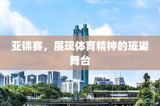 亚锦赛，展现体育精神的璀璨舞台