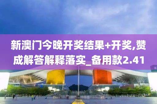 新澳门今晚开奖结果+开奖,赞成解答解释落实_备用款2.41