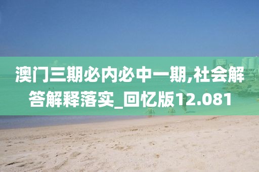 澳门三期必内必中一期,社会解答解释落实_回忆版12.081