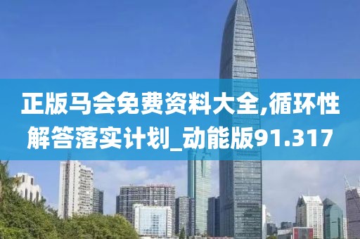正版马会免费资料大全,循环性解答落实计划_动能版91.317