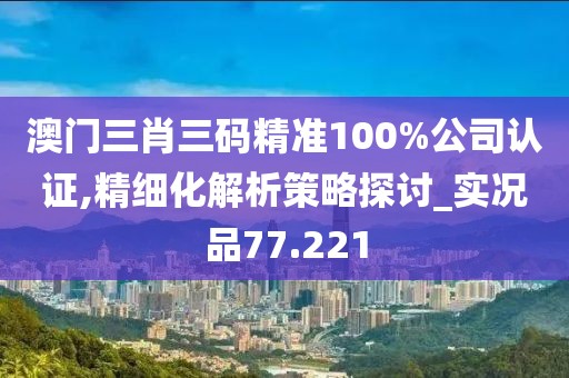 澳门三肖三码精准100%公司认证,精细化解析策略探讨_实况品77.221