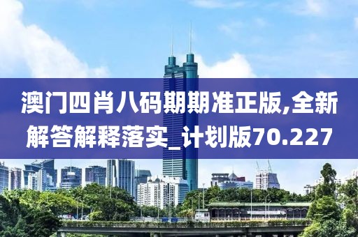 澳门四肖八码期期准正版,全新解答解释落实_计划版70.227