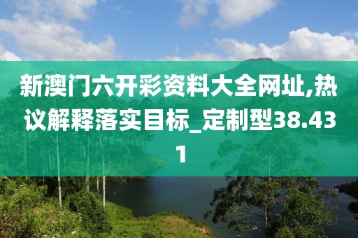 新澳门六开彩资料大全网址,热议解释落实目标_定制型38.431