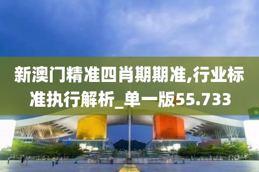 新澳门精准四肖期期准,行业标准执行解析_单一版55.733