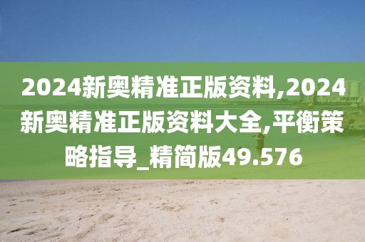 2024新奥精准正版资料,2024新奥精准正版资料大全,平衡策略指导_精简版49.576
