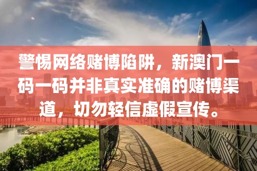 警惕网络赌博陷阱，新澳门一码一码并非真实准确的赌博渠道，切勿轻信虚假宣传。