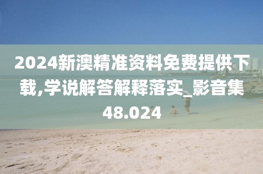 2024新澳精准资料免费提供下载,学说解答解释落实_影音集48.024