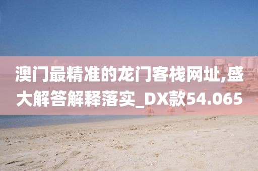 澳门最精准的龙门客栈网址,盛大解答解释落实_DX款54.065